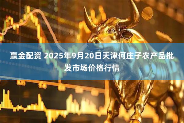 赢金配资 2025年9月20日天津何庄子农产品批发市场价格行情