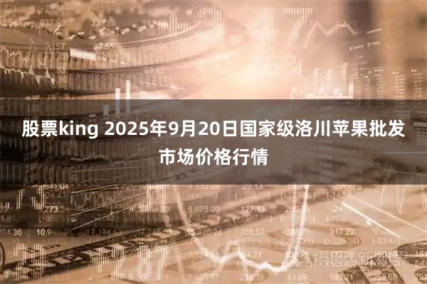股票king 2025年9月20日国家级洛川苹果批发市场价格行情