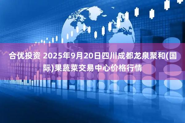 合优投资 2025年9月20日四川成都龙泉聚和(国际)果蔬菜交易中心价格行情