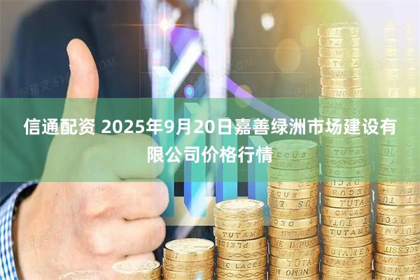 信通配资 2025年9月20日嘉善绿洲市场建设有限公司价格行情