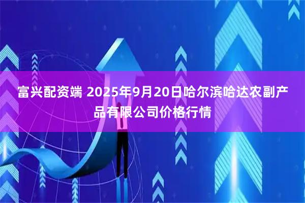 富兴配资端 2025年9月20日哈尔滨哈达农副产品有限公司价格行情