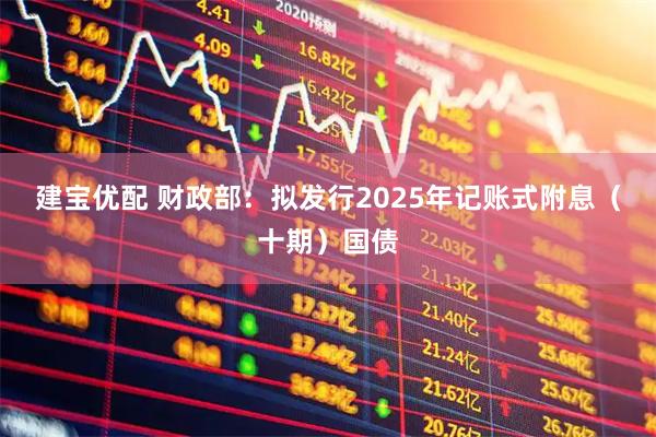 建宝优配 财政部：拟发行2025年记账式附息（十期）国债