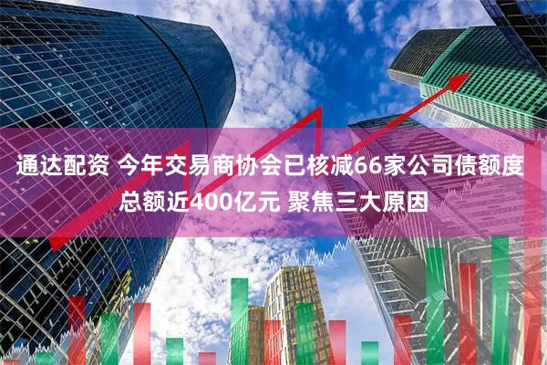 通达配资 今年交易商协会已核减66家公司债额度 总额近400亿元 聚焦三大原因