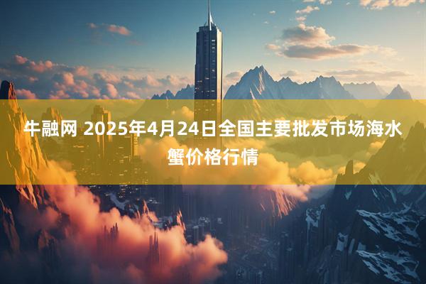 牛融网 2025年4月24日全国主要批发市场海水蟹价格行情