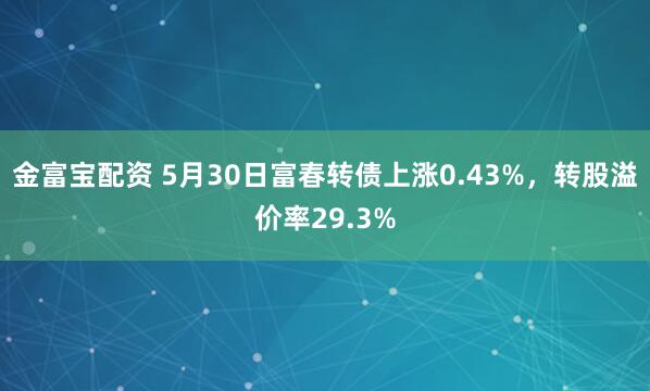 金富宝配资 5月30日富春转债上涨0.43%，转股溢价率29.3%