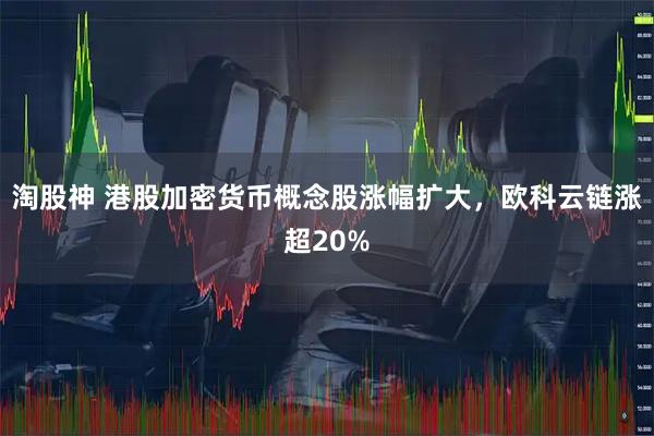 淘股神 港股加密货币概念股涨幅扩大，欧科云链涨超20%