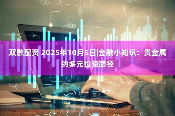 双融配资 2025年10月5日|金融小知识：贵金属的多元投资路径