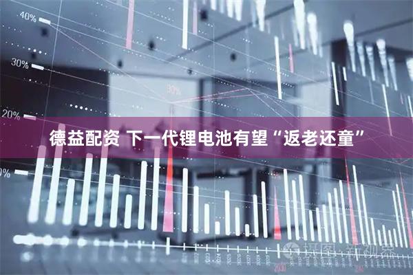 德益配资 下一代锂电池有望“返老还童”