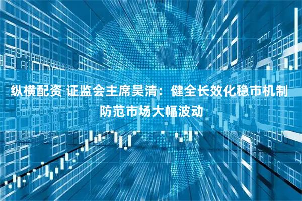 纵横配资 证监会主席吴清：健全长效化稳市机制 防范市场大幅波动