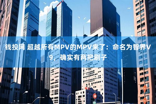 钱投网 超越所有MPV的MPV来了：命名为智界V9，确实有两把刷子