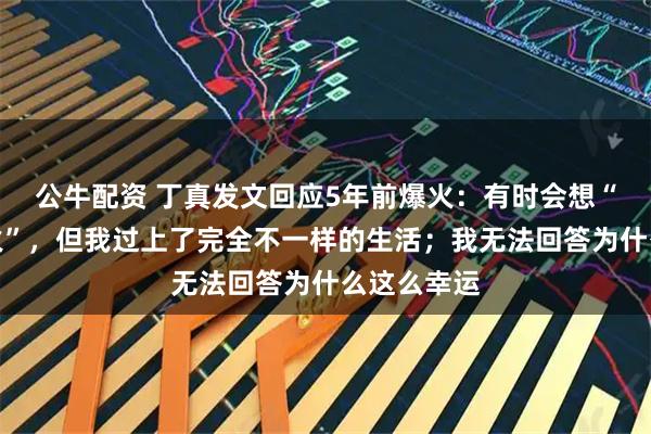 公牛配资 丁真发文回应5年前爆火：有时会想“还不如不火”，但我过上了完全不一样的生活；我无法回答为什么这么幸运