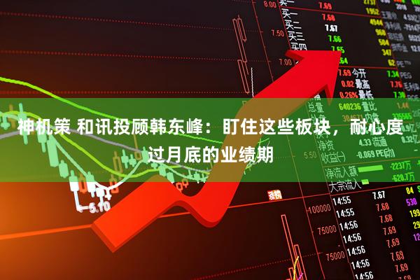 神机策 和讯投顾韩东峰：盯住这些板块，耐心度过月底的业绩期