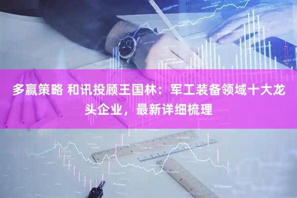 多赢策略 和讯投顾王国林：军工装备领域十大龙头企业，最新详细梳理