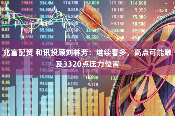 兆富配资 和讯投顾刘林芳：继续看多，高点可能触及3320点压力位置