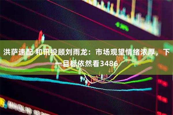 洪萨速配 和讯投顾刘雨龙：市场观望情绪浓厚，下一目标依然看3486