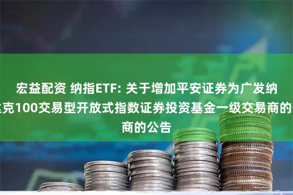 宏益配资 纳指ETF: 关于增加平安证券为广发纳斯达克100交易型开放式指数证券投资基金一级交易商的公告