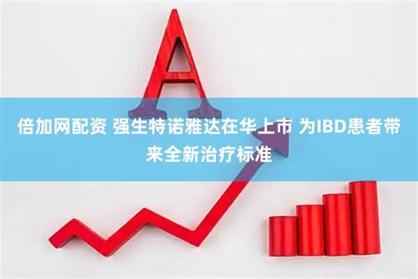 倍加网配资 强生特诺雅达在华上市 为IBD患者带来全新治疗标准