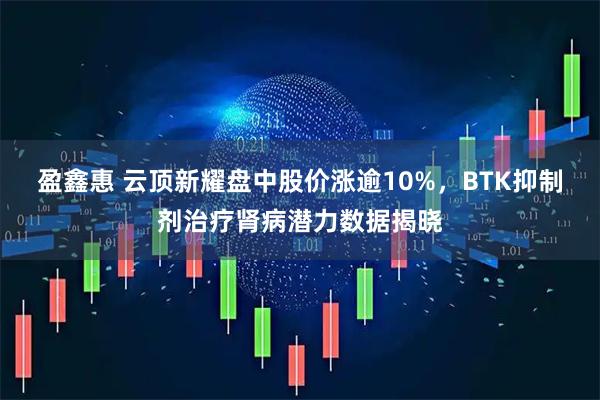 盈鑫惠 云顶新耀盘中股价涨逾10%，BTK抑制剂治疗肾病潜力数据揭晓