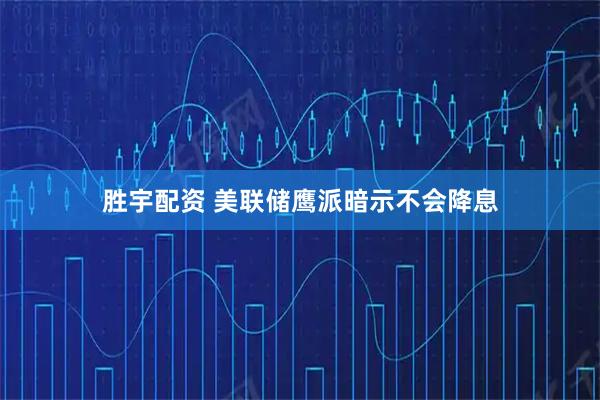 胜宇配资 美联储鹰派暗示不会降息
