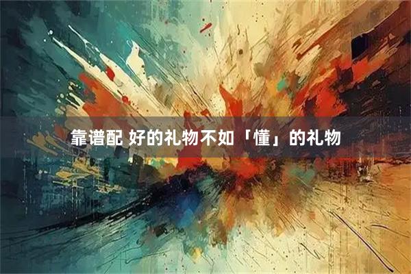 靠谱配 好的礼物不如「懂」的礼物