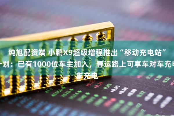 纯旭配资端 小鹏X9超级增程推出“移动充电站”计划：已有1000位车主加入，春运路上可享车对车充电