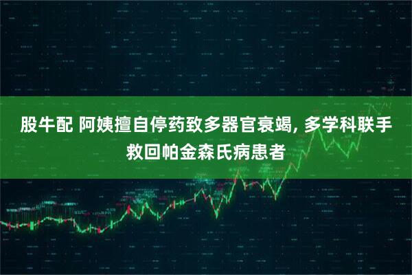 股牛配 阿姨擅自停药致多器官衰竭, 多学科联手救回帕金森氏病患者