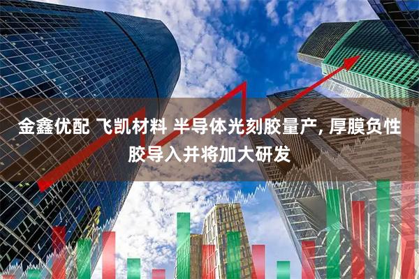 金鑫优配 飞凯材料 半导体光刻胶量产, 厚膜负性胶导入并将加大研发