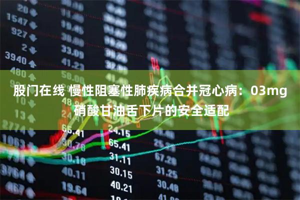 股门在线 慢性阻塞性肺疾病合并冠心病：03mg 硝酸甘油舌下片的安全适配
