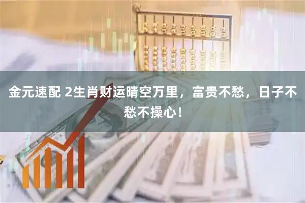 金元速配 2生肖财运晴空万里，富贵不愁，日子不愁不操心！