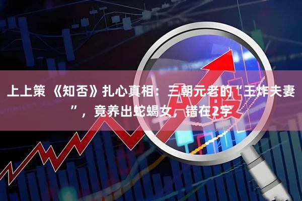 上上策 《知否》扎心真相：三朝元老的“王炸夫妻”，竟养出蛇蝎女，错在2字