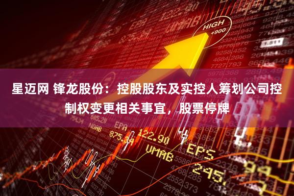 星迈网 锋龙股份：控股股东及实控人筹划公司控制权变更相关事宜，股票停牌