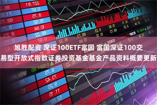 旭胜配资 深证100ETF富国 富国深证100交易型开放式指数证券投资基金基金产品资料概要更新