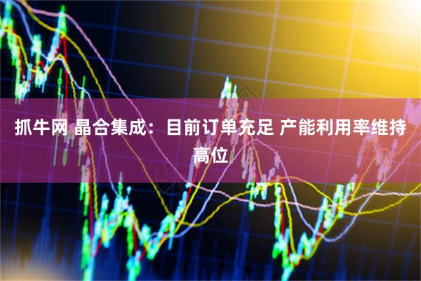抓牛网 晶合集成：目前订单充足 产能利用率维持高位