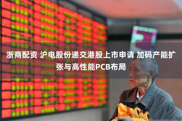 浙商配资 沪电股份递交港股上市申请 加码产能扩张与高性能PCB布局