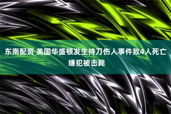 东南配资 美国华盛顿发生持刀伤人事件致4人死亡 嫌犯被击毙