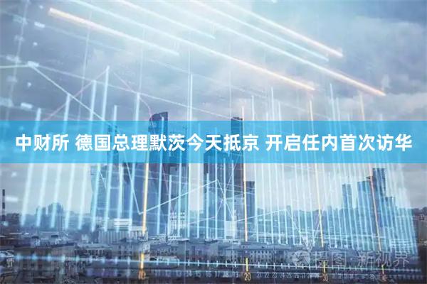 中财所 德国总理默茨今天抵京 开启任内首次访华