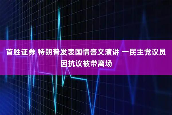 首胜证券 特朗普发表国情咨文演讲 一民主党议员因抗议被带离场