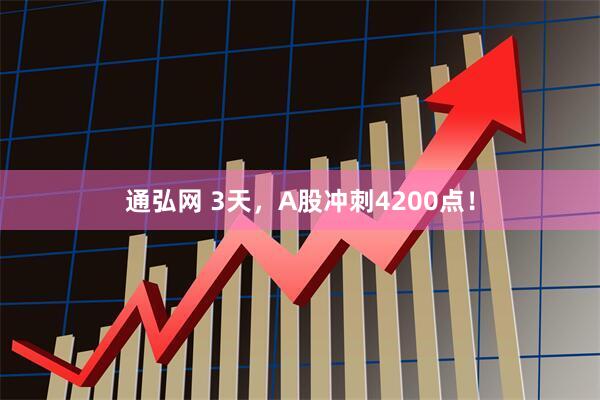 通弘网 3天，A股冲刺4200点！