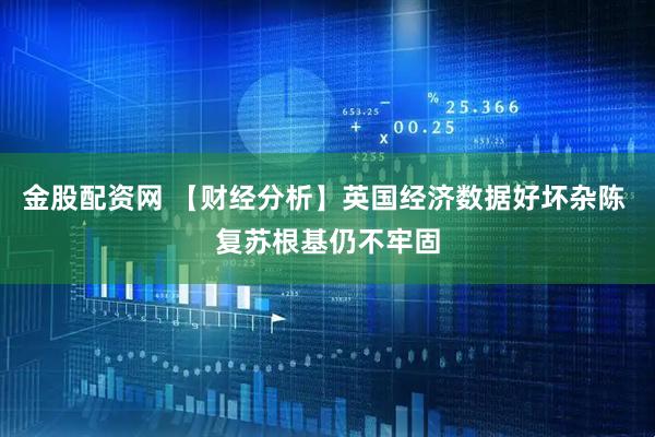 金股配资网 【财经分析】英国经济数据好坏杂陈 复苏根基仍不牢固