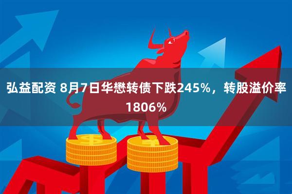 弘益配资 8月7日华懋转债下跌245%，转股溢价率1806%