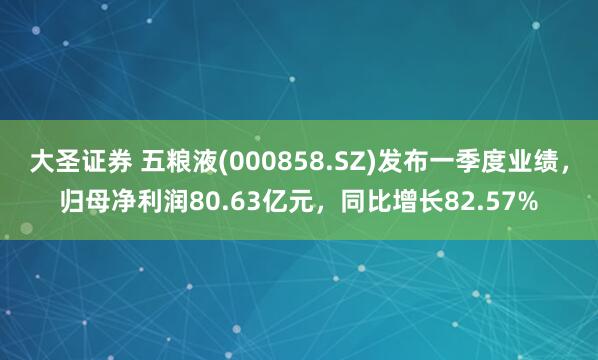 大圣证券 五粮液(000858.SZ)发布一季度业绩，归母净利润80.63亿元，同比增长82.57%