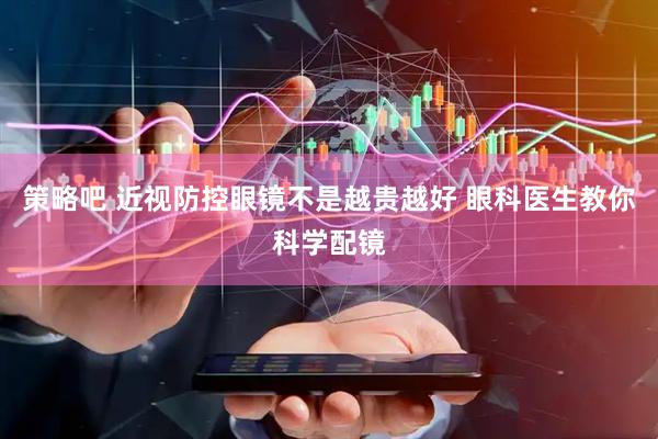 策略吧 近视防控眼镜不是越贵越好 眼科医生教你科学配镜
