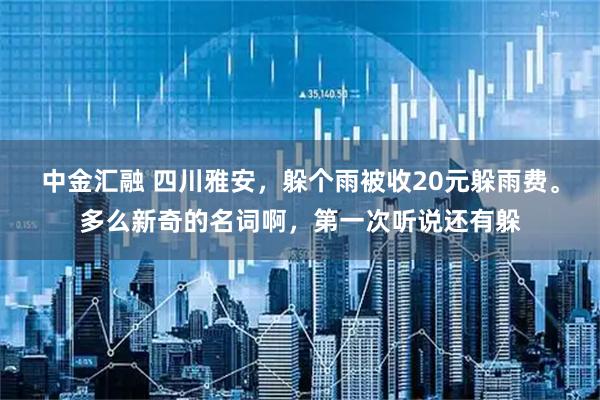 中金汇融 四川雅安，躲个雨被收20元躲雨费。多么新奇的名词啊，第一次听说还有躲